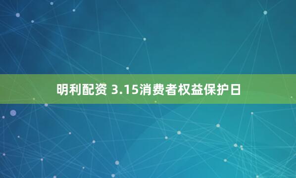 明利配资 3.15消费者权益保护日