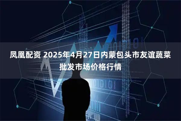 凤凰配资 2025年4月27日内蒙包头市友谊蔬菜批发市场价格行情