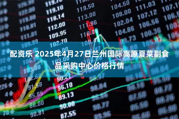 配资乐 2025年4月27日兰州国际高原夏菜副食品采购中心价格行情