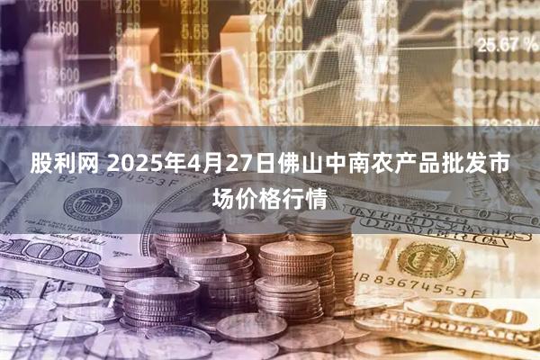 股利网 2025年4月27日佛山中南农产品批发市场价格行情