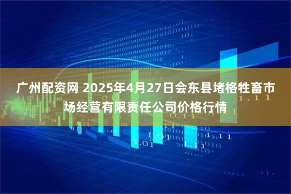 广州配资网 2025年4月27日会东县堵格牲畜市场经营有限责任公司价格行情