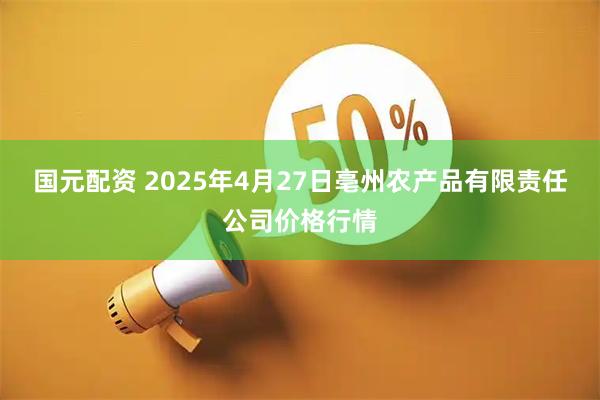 国元配资 2025年4月27日亳州农产品有限责任公司价格行情