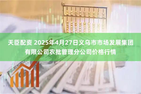 天臣配资 2025年4月27日义乌市市场发展集团有限公司农批管理分公司价格行情