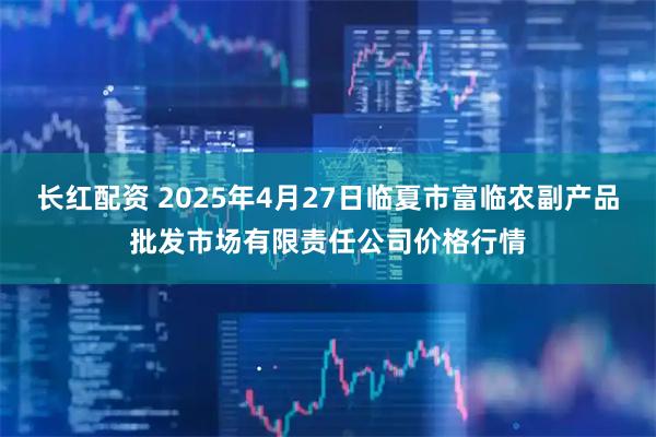 长红配资 2025年4月27日临夏市富临农副产品批发市场有限责任公司价格行情