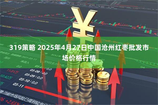 319策略 2025年4月27日中国沧州红枣批发市场价格行情
