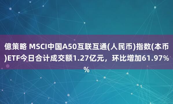 億策略 MSCI中国A50互联互通(人民币)指数(本币)ETF今日合计成交额1.27亿元，环比增加61.97%