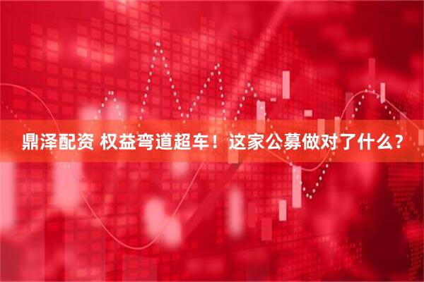 鼎泽配资 权益弯道超车！这家公募做对了什么？