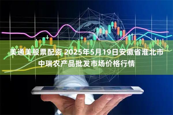 美通美股票配资 2025年5月19日安徽省淮北市中瑞农产品批发市场价格行情
