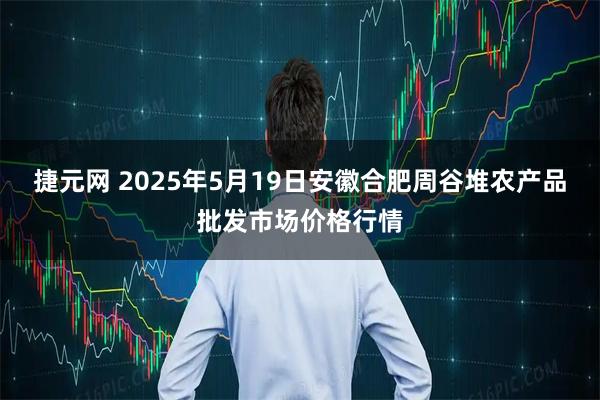 捷元网 2025年5月19日安徽合肥周谷堆农产品批发市场价格行情