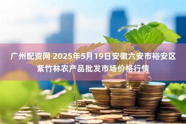 广州配资网 2025年5月19日安徽六安市裕安区紫竹林农产品批发市场价格行情