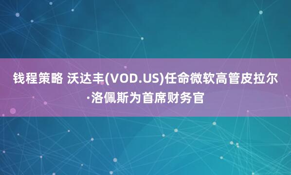 钱程策略 沃达丰(VOD.US)任命微软高管皮拉尔·洛佩斯为首席财务官