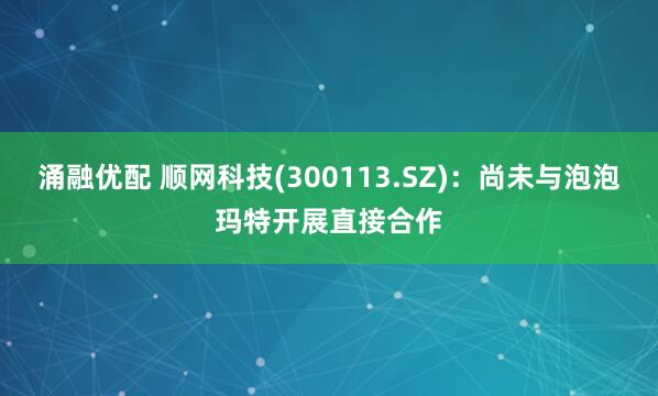 涌融优配 顺网科技(300113.SZ)：尚未与泡泡玛特开展直接合作