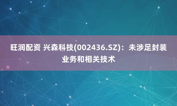 旺润配资 兴森科技(002436.SZ)：未涉足封装业务和相关技术