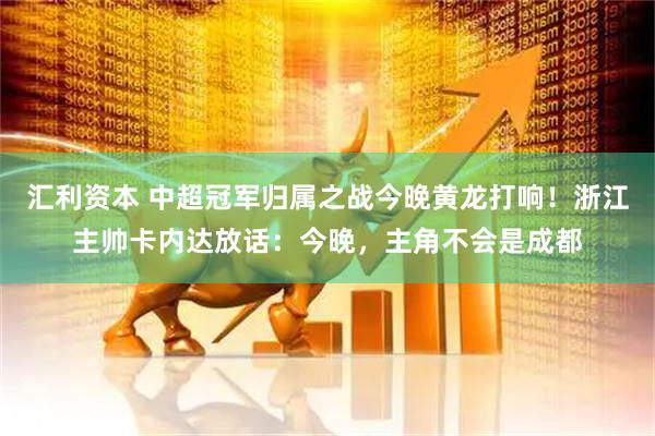 汇利资本 中超冠军归属之战今晚黄龙打响！浙江主帅卡内达放话：今晚，主角不会是成都
