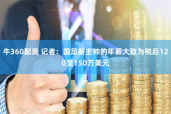 牛360配资 记者：国足新主帅的年薪大致为税后120至150万美元