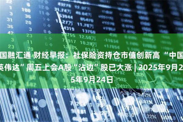国融汇通 财经早报：社保险资持仓市值创新高 “中国版英伟达”周五上会A股“沾边”股已大涨 | 2025年9月24日