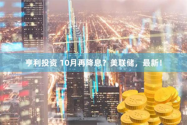亨利投资 10月再降息？美联储，最新！