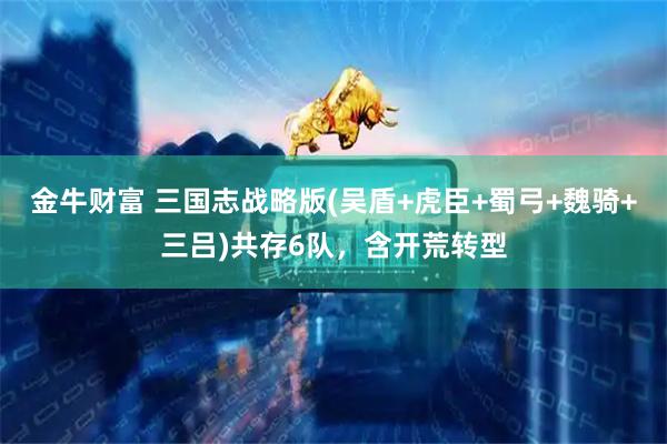 金牛财富 三国志战略版(吴盾+虎臣+蜀弓+魏骑+三吕)共存6队，含开荒转型