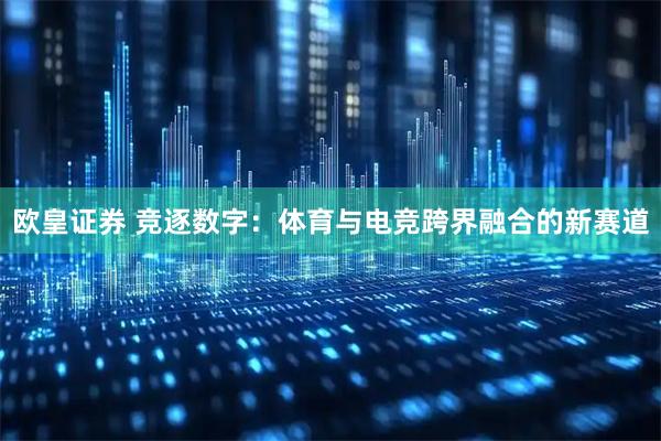欧皇证券 竞逐数字：体育与电竞跨界融合的新赛道
