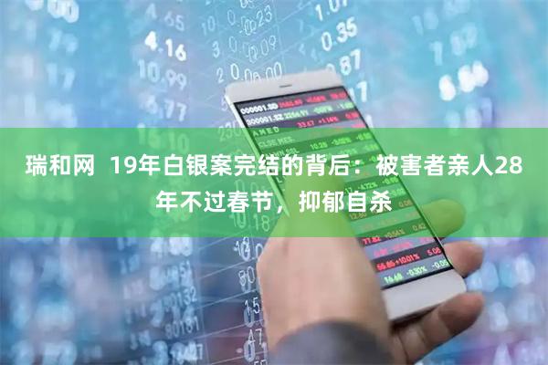 瑞和网  19年白银案完结的背后：被害者亲人28年不过春节，抑郁自杀