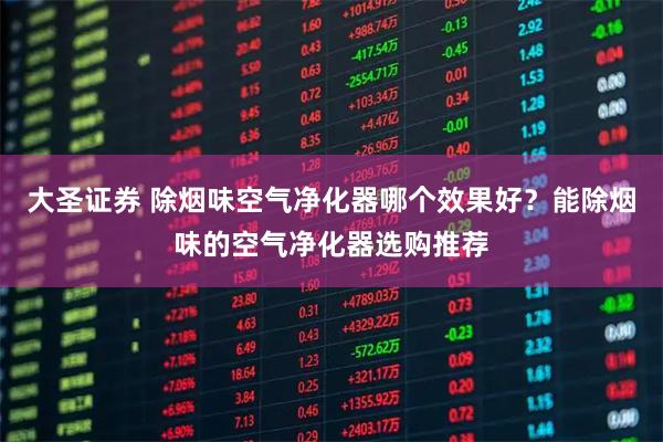 大圣证券 除烟味空气净化器哪个效果好？能除烟味的空气净化器选购推荐