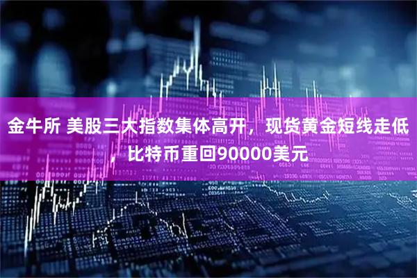 金牛所 美股三大指数集体高开，现货黄金短线走低，比特币重回90000美元