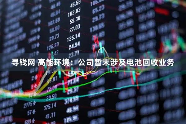 寻钱网 高能环境：公司暂未涉及电池回收业务
