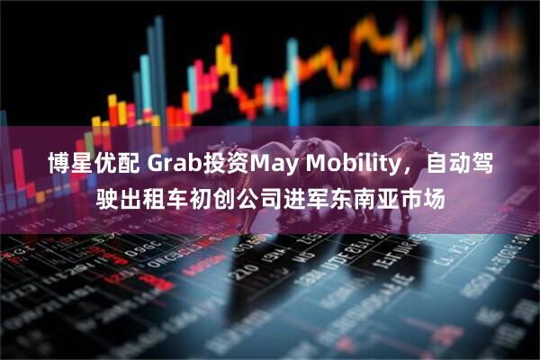 博星优配 Grab投资May Mobility，自动驾驶出租车初创公司进军东南亚市场