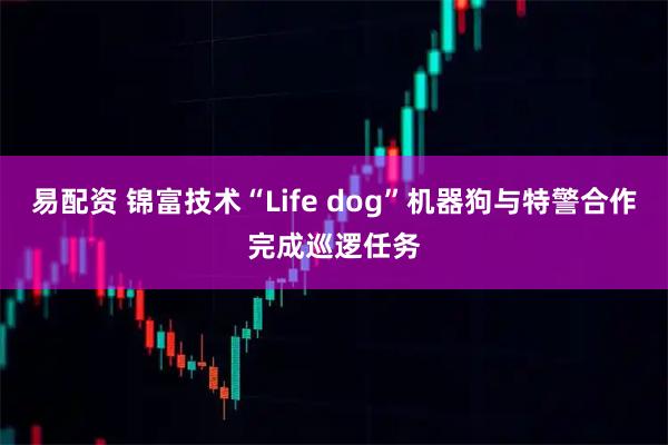 易配资 锦富技术“Life dog”机器狗与特警合作完成巡逻任务