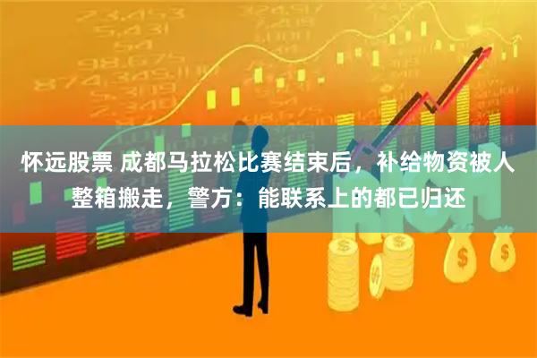 怀远股票 成都马拉松比赛结束后，补给物资被人整箱搬走，警方：能联系上的都已归还