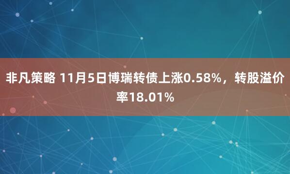 非凡策略 11月5日博瑞转债上涨0.58%，转股溢价率18.01%