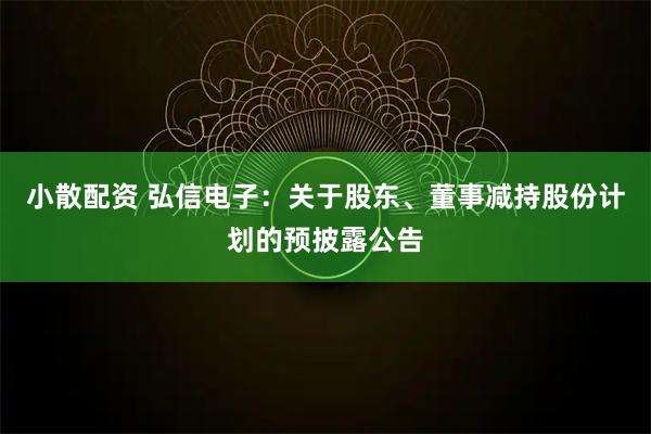 小散配资 弘信电子：关于股东、董事减持股份计划的预披露公告