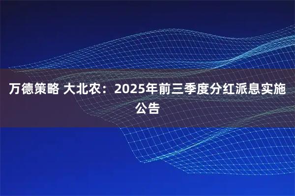 万德策略 大北农：2025年前三季度分红派息实施公告