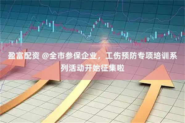 盈富配资 @全市参保企业，工伤预防专项培训系列活动开始征集啦