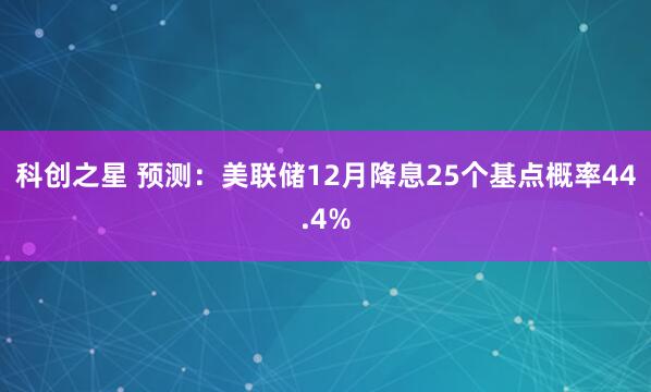 科创之星 预测：美联储12月降息25个基点概率44.4%