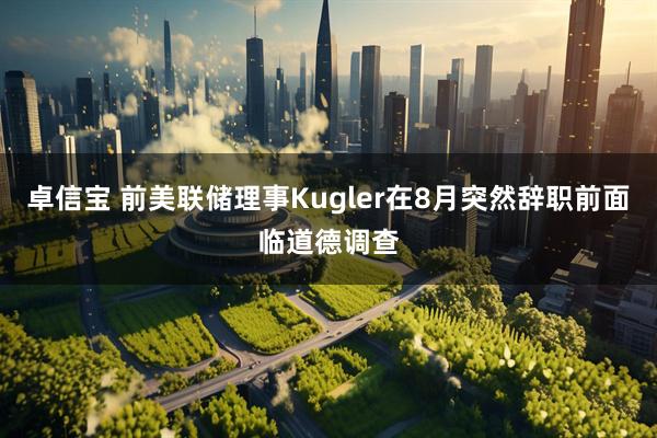 卓信宝 前美联储理事Kugler在8月突然辞职前面临道德调查