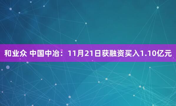 和业众 中国中冶：11月21日获融资买入1.10亿元