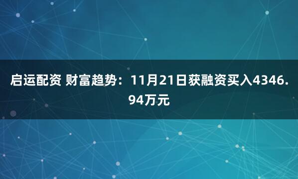 启运配资 财富趋势：11月21日获融资买入4346.94万元