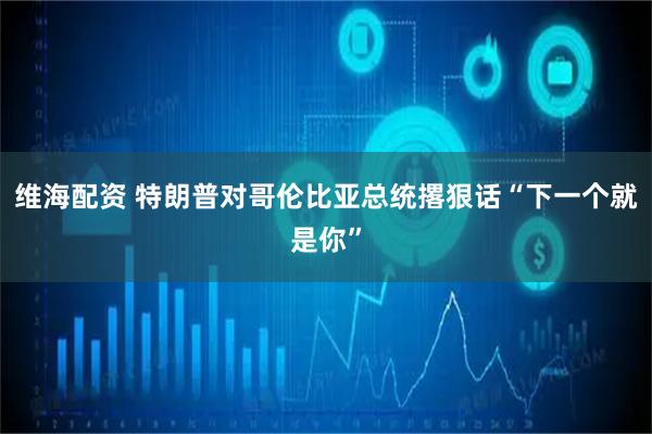 维海配资 特朗普对哥伦比亚总统撂狠话“下一个就是你”