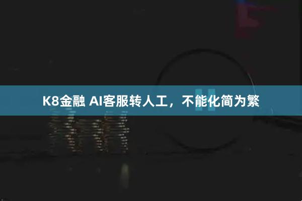 K8金融 AI客服转人工，不能化简为繁