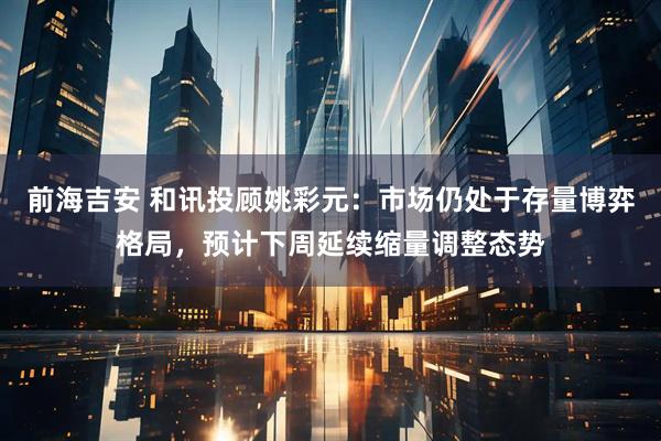 前海吉安 和讯投顾姚彩元：市场仍处于存量博弈格局，预计下周延续缩量调整态势