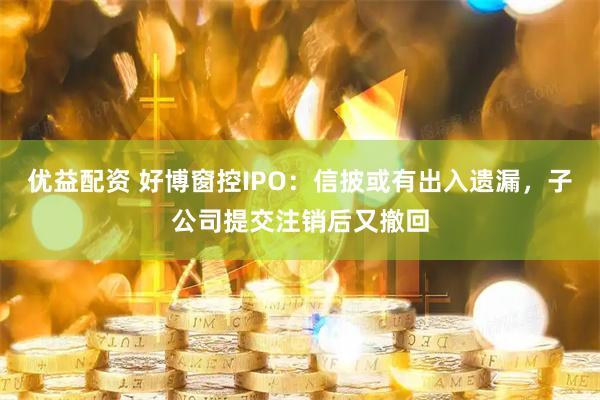 优益配资 好博窗控IPO：信披或有出入遗漏，子公司提交注销后又撤回