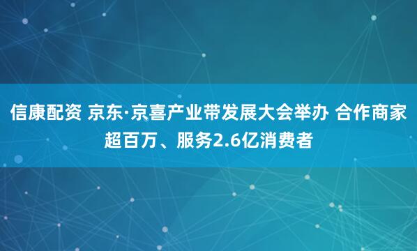 信康配资 京东·京喜产业带发展大会举办 合作商家超百万、服务2.6亿消费者