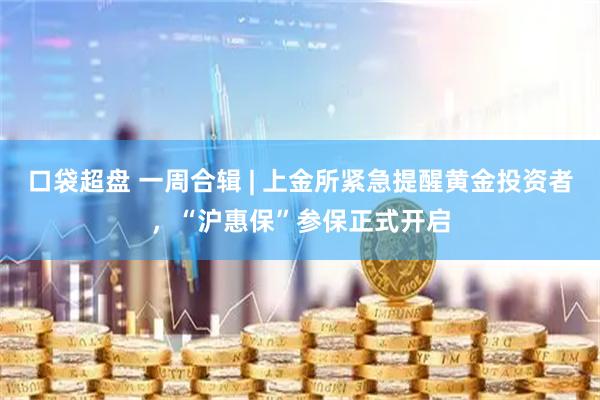 口袋超盘 一周合辑 | 上金所紧急提醒黄金投资者，“沪惠保”参保正式开启