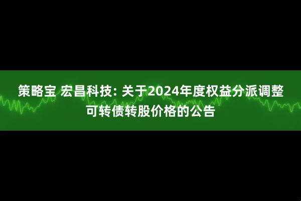 策略宝 宏昌科技: 关于2024年度权益分派调整可转债转股价格的公告