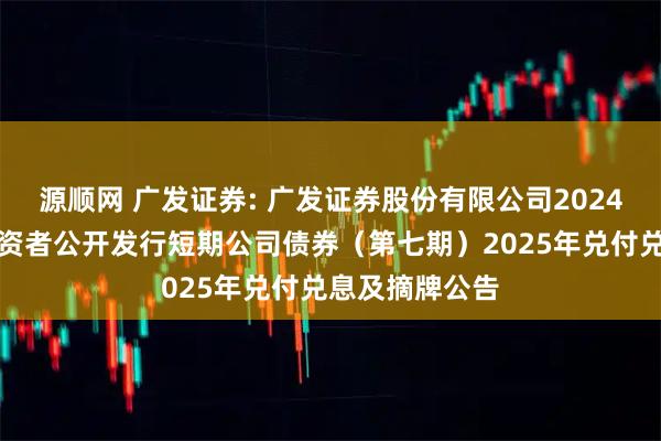 源顺网 广发证券: 广发证券股份有限公司2024年面向专业投资者公开发行短期公司债券（第七期）2025年兑付兑息及摘牌公告