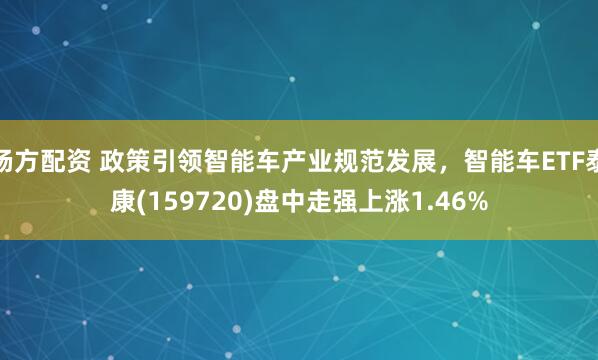 杨方配资 政策引领智能车产业规范发展，智能车ETF泰康(159720)盘中走强上涨1.46%