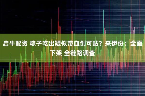 启牛配资 粽子吃出疑似带血创可贴？来伊份：全面下架 全链路调查