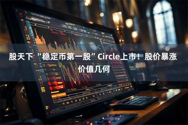 股天下 “稳定币第一股”Circle上市！股价暴涨 价值几何