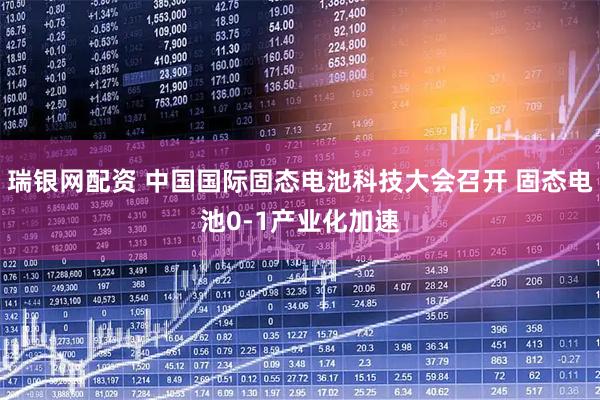 瑞银网配资 中国国际固态电池科技大会召开 固态电池0-1产业化加速